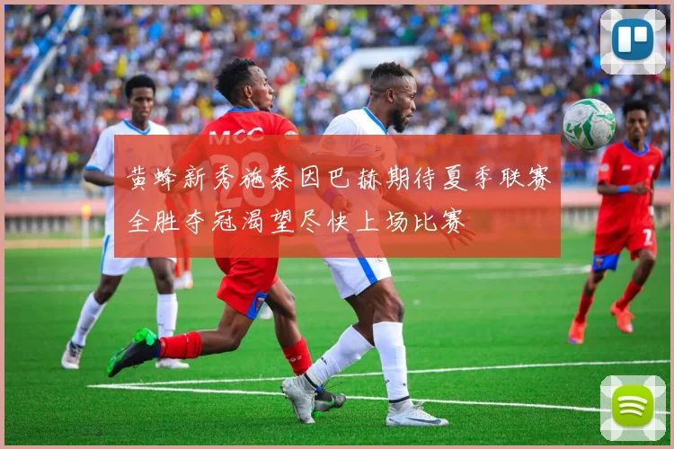 黄蜂新秀施泰因巴赫期待夏季联赛全胜夺冠渴望尽快上场比赛