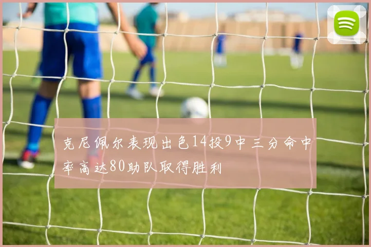 克尼佩尔表现出色14投9中三分命中率高达80助队取得胜利