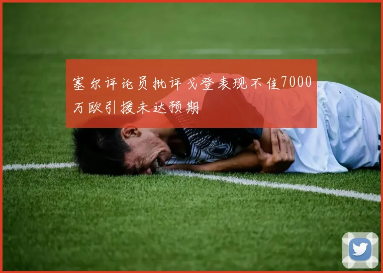 塞尔评论员批评戈登表现不佳7000万欧引援未达预期