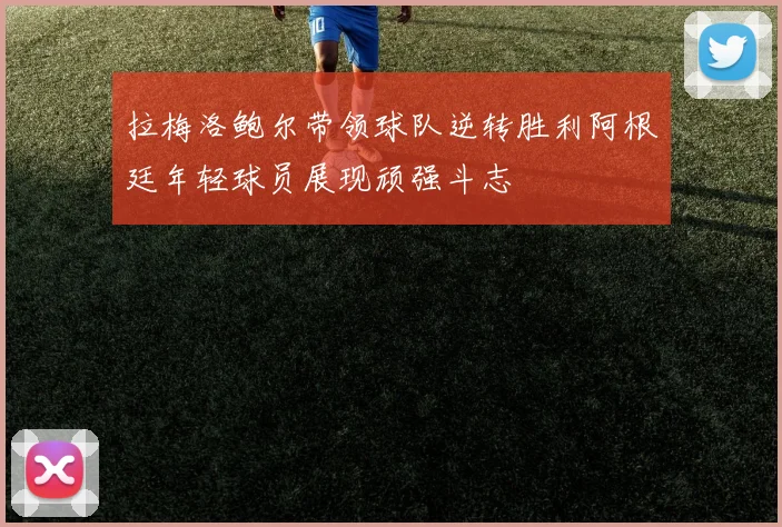 拉梅洛鲍尔带领球队逆转胜利阿根廷年轻球员展现顽强斗志
