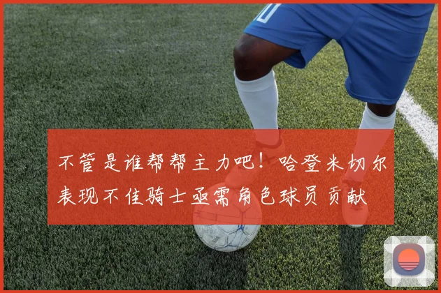 不管是谁帮帮主力吧！哈登米切尔表现不佳骑士亟需角色球员贡献