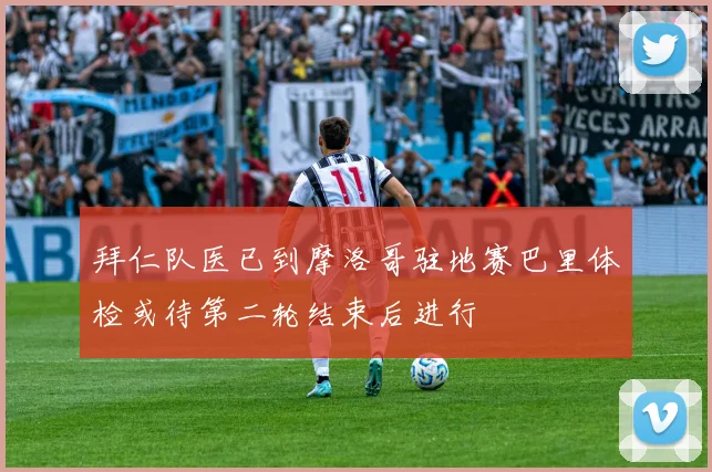 拜仁队医已到摩洛哥驻地赛巴里体检或待第二轮结束后进行