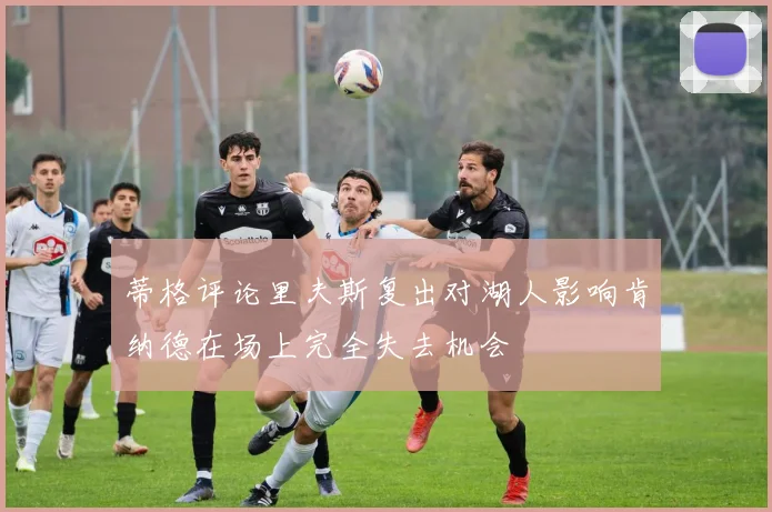 蒂格评论里夫斯复出对湖人影响肯纳德在场上完全失去机会