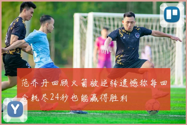 范乔丹回顾火箭被逆转遗憾称每回合耗尽24秒也能赢得胜利