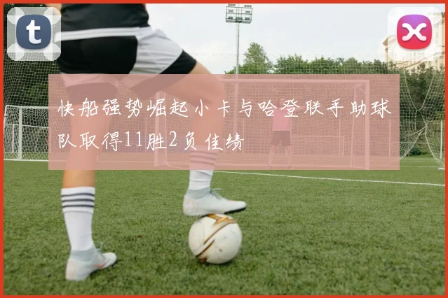 快船强势崛起小卡与哈登联手助球队取得11胜2负佳绩