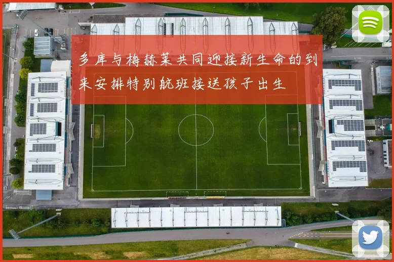 多库与梅赫莱共同迎接新生命的到来安排特别航班接送孩子出生