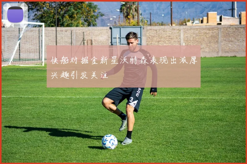 快船对掘金新星沃特森表现出浓厚兴趣引发关注