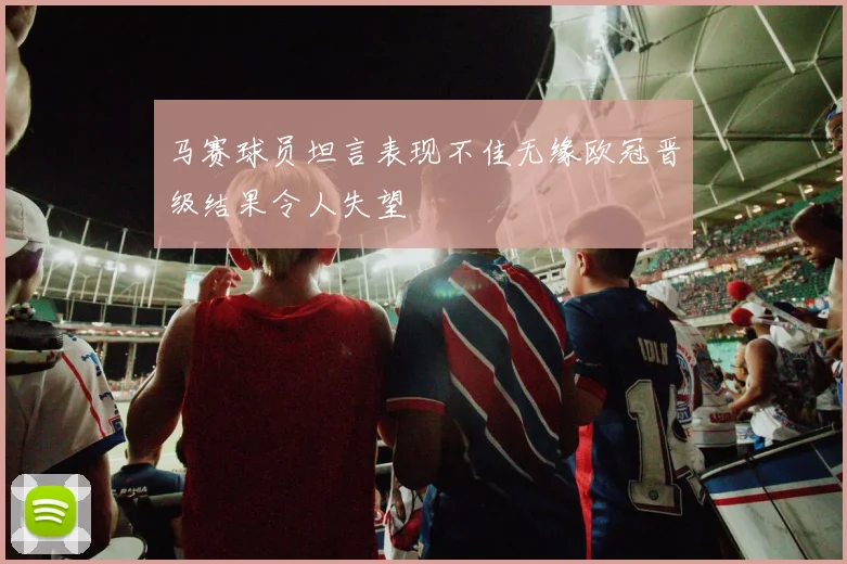 马赛球员坦言表现不佳无缘欧冠晋级结果令人失望