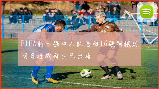FIFA前十强中八队晋级16强阿根廷明日迎战荷兰已出局